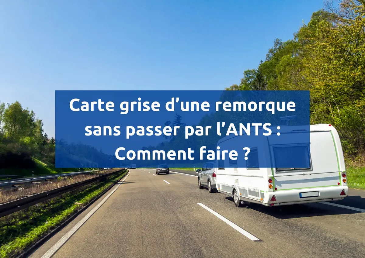 Obtenir la carte grise d'une remorque sans passer par l'ANTS : Nos conseils et astuces
